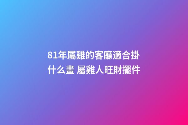81年屬雞的客廳適合掛什么畫 屬雞人旺財擺件